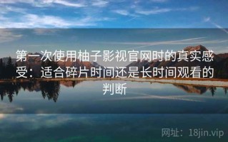 第一次使用柚子影视官网时的真实感受：适合碎片时间还是长时间观看的判断