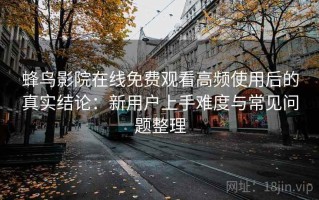 蜂鸟影院在线免费观看高频使用后的真实结论：新用户上手难度与常见问题整理