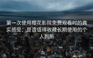 第一次使用樱花影院免费观看时的真实感受：是否值得收藏长期使用的个人判断