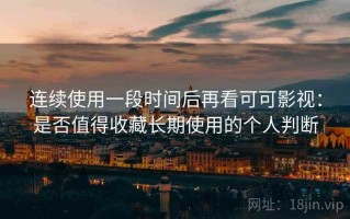 连续使用一段时间后再看可可影视：是否值得收藏长期使用的个人判断
