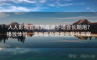 人人影视官网到底适不适合长期用？播放体验、清晰度与资源完整性观察