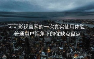 可可影视官网的一次真实使用体验：普通用户视角下的优缺点盘点