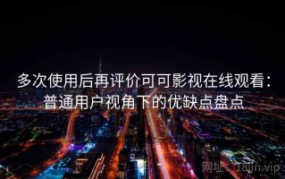 多次使用后再评价可可影视在线观看：普通用户视角下的优缺点盘点