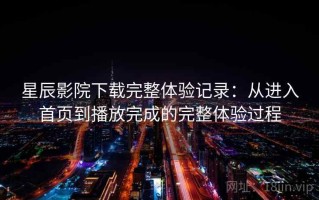 星辰影院下载完整体验记录：从进入首页到播放完成的完整体验过程