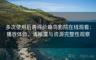 多次使用后再评价蜂鸟影院在线观看：播放体验、清晰度与资源完整性观察