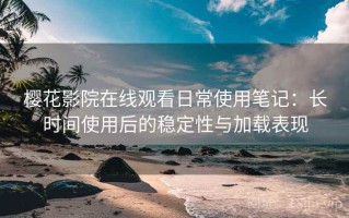 樱花影院在线观看日常使用笔记：长时间使用后的稳定性与加载表现