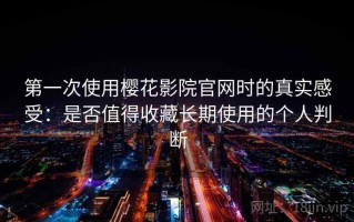 第一次使用樱花影院官网时的真实感受：是否值得收藏长期使用的个人判断
