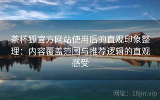 茶杯狐官方网站使用后的直观印象整理：内容覆盖范围与推荐逻辑的直观感受