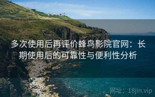 多次使用后再评价蜂鸟影院官网：长期使用后的可靠性与便利性分析