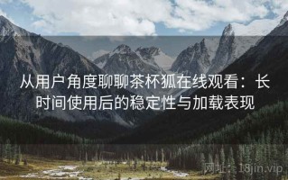从用户角度聊聊茶杯狐在线观看：长时间使用后的稳定性与加载表现