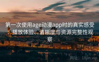 第一次使用age动漫app时的真实感受：播放体验、清晰度与资源完整性观察