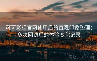 可可影视官网使用后的直观印象整理：多次回访后的体验变化记录