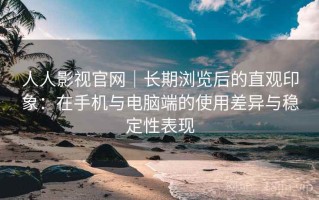 人人影视官网｜长期浏览后的直观印象：在手机与电脑端的使用差异与稳定性表现