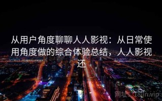 从用户角度聊聊人人影视：从日常使用角度做的综合体验总结，人人影视还