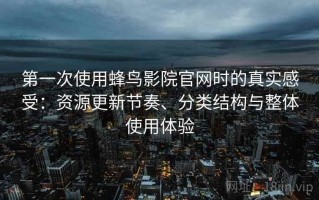 第一次使用蜂鸟影院官网时的真实感受：资源更新节奏、分类结构与整体使用体验