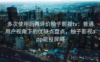 多次使用后再评价柚子影视tv：普通用户视角下的优缺点盘点，柚子影视app能投屏吗