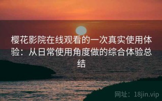 樱花影院在线观看的一次真实使用体验：从日常使用角度做的综合体验总结