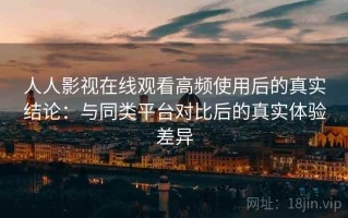 人人影视在线观看高频使用后的真实结论：与同类平台对比后的真实体验差异