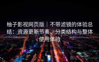 柚子影视网页版｜不带滤镜的体验总结：资源更新节奏、分类结构与整体使用体验