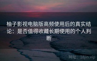 柚子影视电脑版高频使用后的真实结论：是否值得收藏长期使用的个人判断