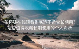 茶杯狐在线观看到底适不适合长期用？是否值得收藏长期使用的个人判断
