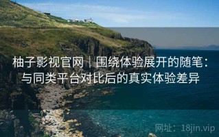 柚子影视官网｜围绕体验展开的随笔：与同类平台对比后的真实体验差异