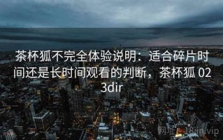 茶杯狐不完全体验说明：适合碎片时间还是长时间观看的判断，茶杯狐 023dir