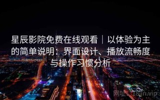 星辰影院免费在线观看｜以体验为主的简单说明：界面设计、播放流畅度与操作习惯分析