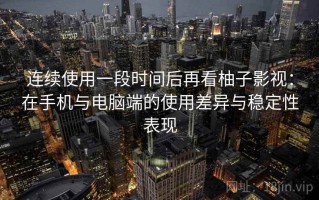 连续使用一段时间后再看柚子影视：在手机与电脑端的使用差异与稳定性表现