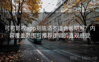 可可影视app到底适不适合长期用？内容覆盖范围与推荐逻辑的直观感受