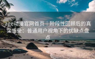 age动漫官网首页｜阶段性回顾后的真实感受：普通用户视角下的优缺点盘点