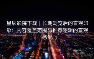 星辰影院下载｜长期浏览后的直观印象：内容覆盖范围与推荐逻辑的直观感受