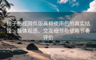 柚子影视网页版高频使用后的真实结论：整体观感、交互细节与使用节奏评价