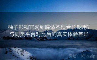 柚子影视官网到底适不适合长期用？与同类平台对比后的真实体验差异