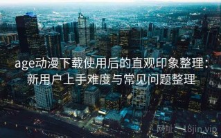age动漫下载使用后的直观印象整理：新用户上手难度与常见问题整理