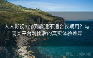 人人影视app到底适不适合长期用？与同类平台对比后的真实体验差异