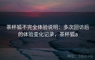 茶杯狐不完全体验说明：多次回访后的体验变化记录，茶杯狐a