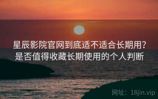 星辰影院官网到底适不适合长期用？是否值得收藏长期使用的个人判断
