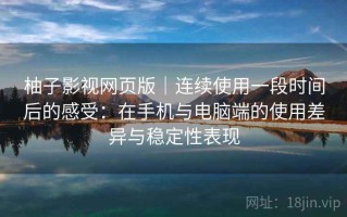 柚子影视网页版｜连续使用一段时间后的感受：在手机与电脑端的使用差异与稳定性表现