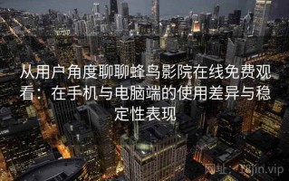 从用户角度聊聊蜂鸟影院在线免费观看：在手机与电脑端的使用差异与稳定性表现