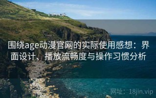 围绕age动漫官网的实际使用感想：界面设计、播放流畅度与操作习惯分析