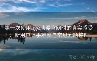 第一次使用age动漫官网时的真实感受：新用户上手难度与常见问题整理
