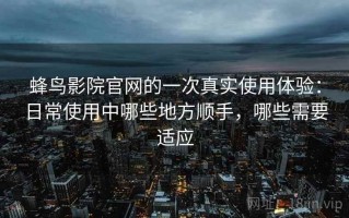 蜂鸟影院官网的一次真实使用体验：日常使用中哪些地方顺手，哪些需要适应