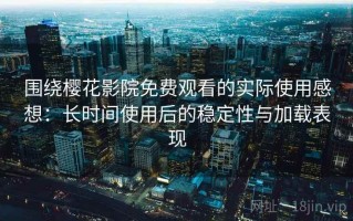 围绕樱花影院免费观看的实际使用感想：长时间使用后的稳定性与加载表现