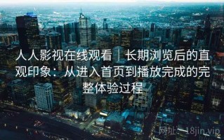 人人影视在线观看｜长期浏览后的直观印象：从进入首页到播放完成的完整体验过程