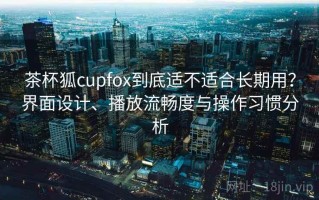 茶杯狐cupfox到底适不适合长期用？界面设计、播放流畅度与操作习惯分析