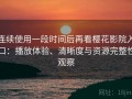 连续使用一段时间后再看樱花影院入口：播放体验、清晰度与资源完整性观察