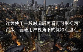 连续使用一段时间后再看可可影视网页版：普通用户视角下的优缺点盘点