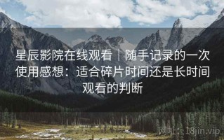 星辰影院在线观看｜随手记录的一次使用感想：适合碎片时间还是长时间观看的判断