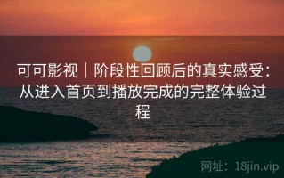 可可影视｜阶段性回顾后的真实感受：从进入首页到播放完成的完整体验过程